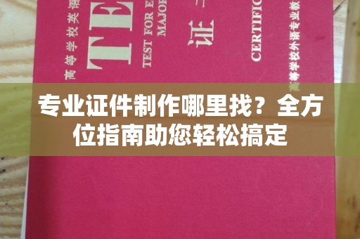醴陵专业证件制作哪里找？全方位指南助您轻松搞定
