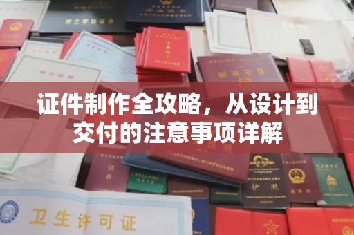 醴陵证件制作全攻略，从设计到交付的注意事项详解