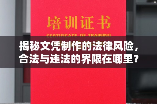 醴陵揭秘文凭制作的法律风险，合法与违法的界限在哪里？