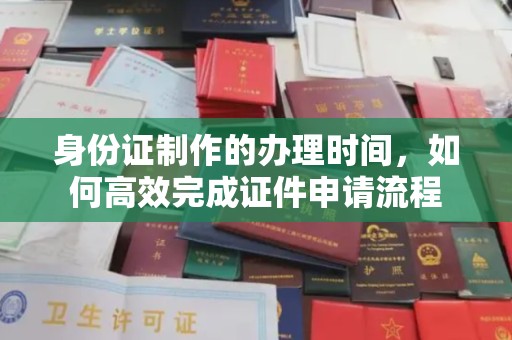 醴陵身份证制作的办理时间，如何高效完成证件申请流程
