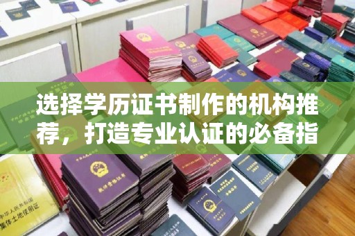 醴陵选择学历证书制作的机构推荐，打造专业认证的必备指南