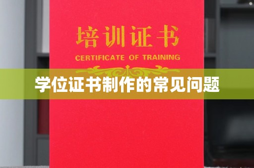 醴陵学位证书制作的常见问题