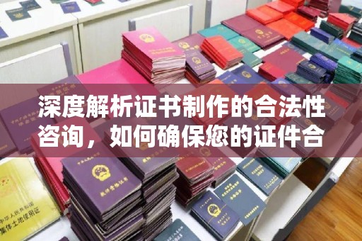 醴陵深度解析证书制作的合法性咨询，如何确保您的证件合规
