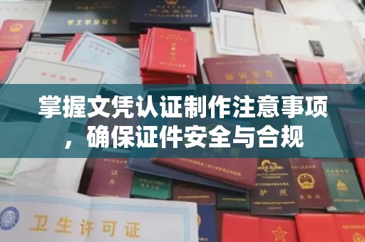 醴陵掌握文凭认证制作注意事项，确保证件安全与合规