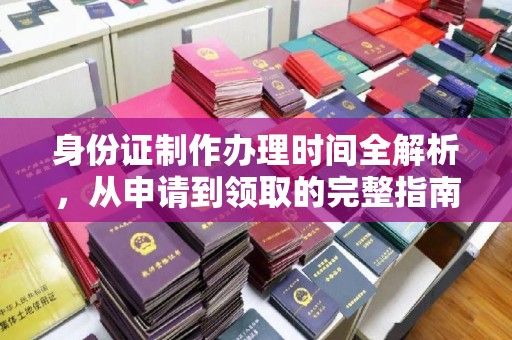 醴陵身份证制作办理时间全解析，从申请到领取的完整指南