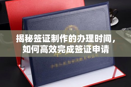 醴陵揭秘签证制作的办理时间，如何高效完成签证申请