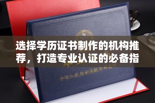 醴陵选择学历证书制作的机构推荐，打造专业认证的必备指南