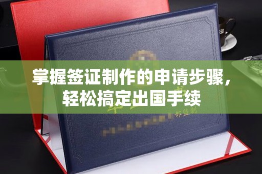 醴陵掌握签证制作的申请步骤，轻松搞定出国手续