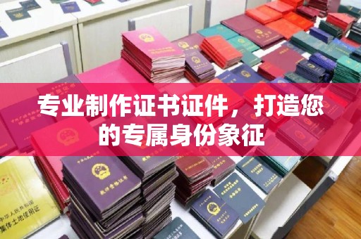 醴陵专业制作证书证件，打造您的专属身份象征