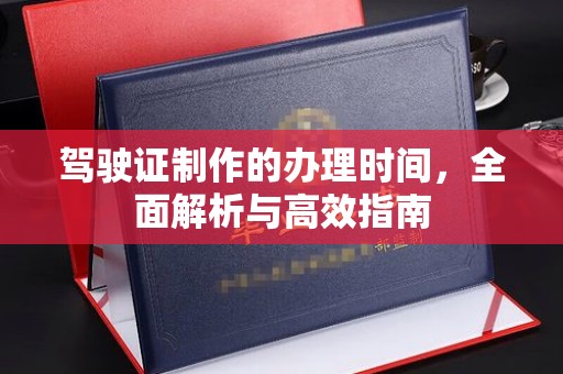 醴陵驾驶证制作的办理时间，全面解析与高效指南
