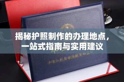 醴陵揭秘护照制作的办理地点，一站式指南与实用建议