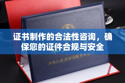 醴陵证书制作的合法性咨询，确保您的证件合规与安全