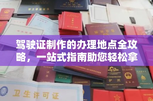 醴陵驾驶证制作的办理地点全攻略，一站式指南助您轻松拿证