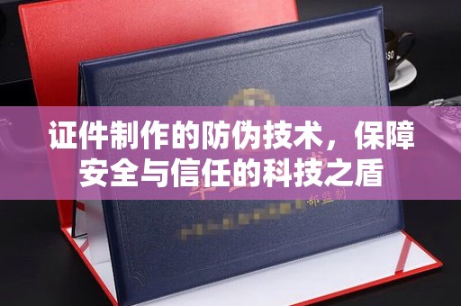 醴陵证件制作的防伪技术，保障安全与信任的科技之盾